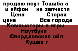 продаю ноут.Тошиба а210 и айфон 4s на запчасти › Цена ­ 1 500 › Старая цена ­ 32 000 - Все города Компьютеры и игры » Ноутбуки   . Свердловская обл.,Кушва г.